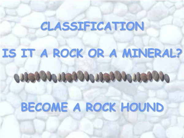 CLASSIFICATION IS IT A ROCK OR A MINERAL? BECOME A ROCK HOUND