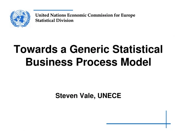 Towards a Generic Statistical Business Process Model Steven Vale, UNECE