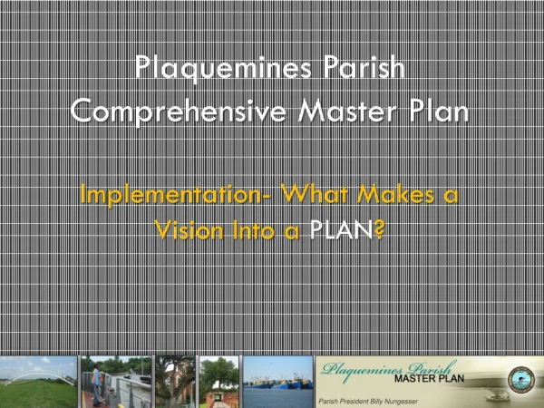 Plaquemines Parish  Comprehensive Master Plan  Implementation- What Makes a Vision Into a  PLAN ?