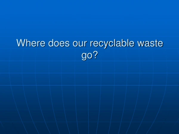 Where does our recyclable waste go?