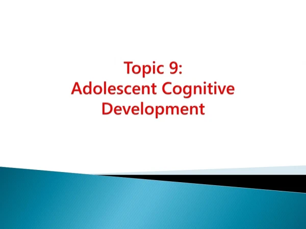 Topic 9: Adolescent Cognitive  Development