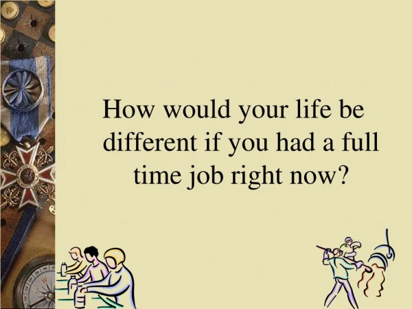 How would your life be different if you had a full time job right now?