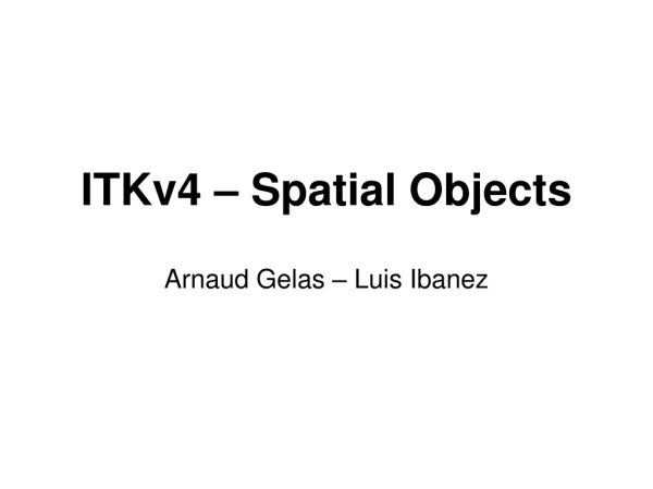 ITKv4 – Spatial Objects Arnaud Gelas – Luis Ibanez