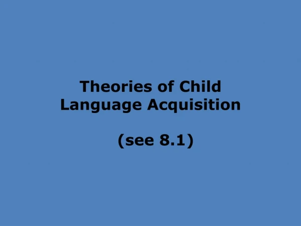 Theories of Child  Language Acquisition   (see 8.1)
