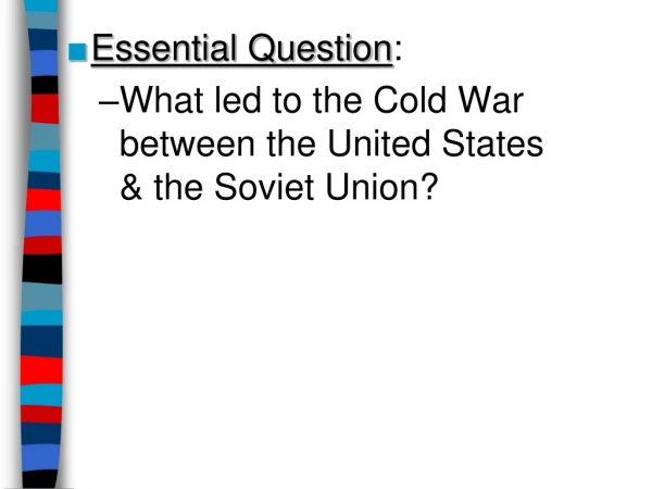 Essential Question : What led to the Cold War between the United States  &amp; the Soviet Union?
