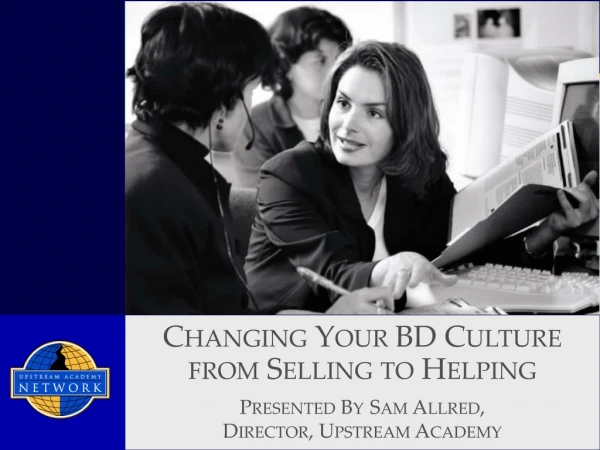 Changing Your BD Culture  from Selling to Helping Presented By Sam Allred,