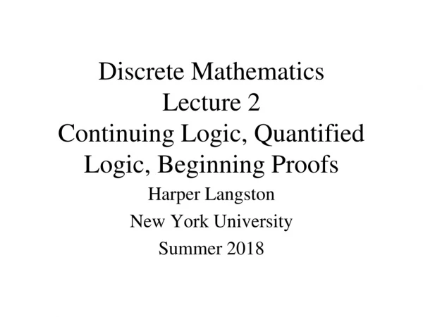 Discrete Mathematics Lecture 2 Continuing Logic, Quantified Logic, Beginning Proofs