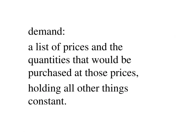 demand:  a list of prices and the quantities that would be purchased at those prices,