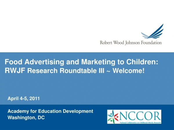 Food Advertising and Marketing to Children:  RWJF  Research Roundtable III  ~  Welcome!