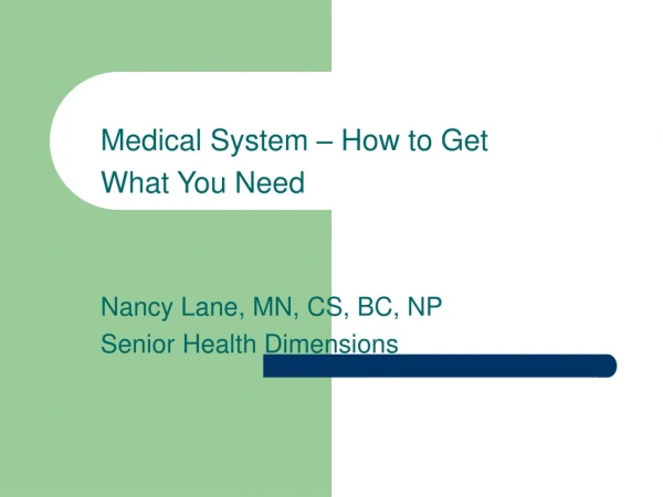 Medical System – How to Get  What You Need Nancy Lane, MN, CS, BC, NP Senior Health Dimensions