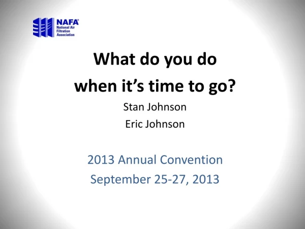 What do you do  when it’s time to go? Stan Johnson Eric Johnson 2013 Annual Convention