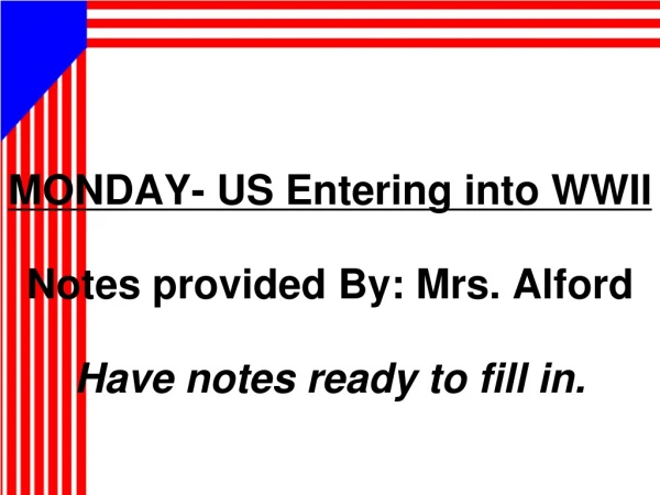 MONDAY- US Entering into WWII Notes provided By: Mrs. Alford  Have notes ready to fill in.