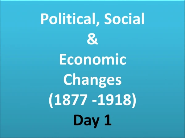 Political, Social  &amp;  Economic  Changes  (1877 -1918) Day 1