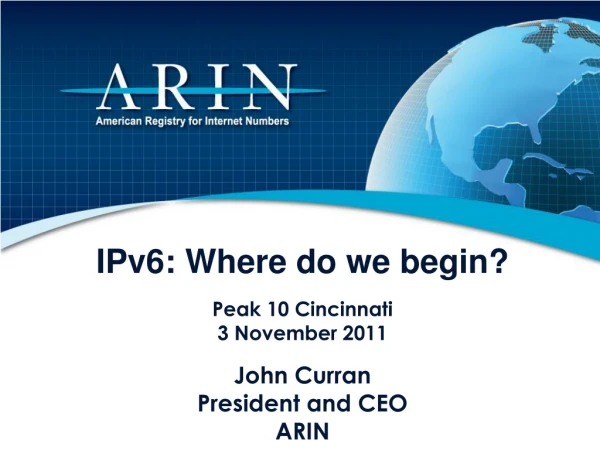 IPv6: Where do we begin? Peak 10 Cincinnati 3 November 2011 John Curran President and CEO  ARIN