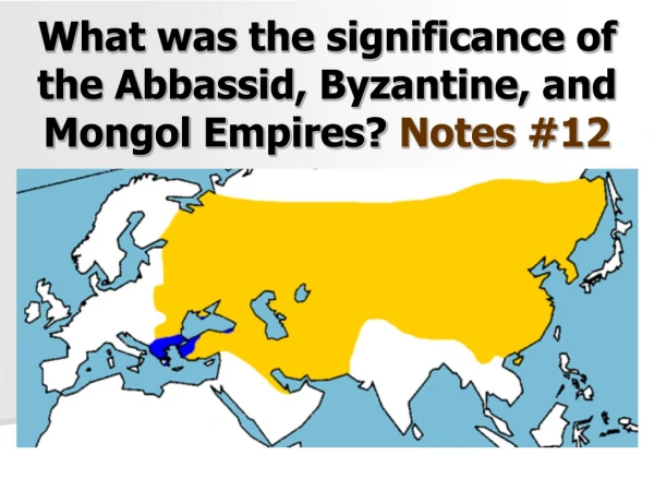 What was the significance of the Abbassid, Byzantine, and Mongol Empires?  Notes #12
