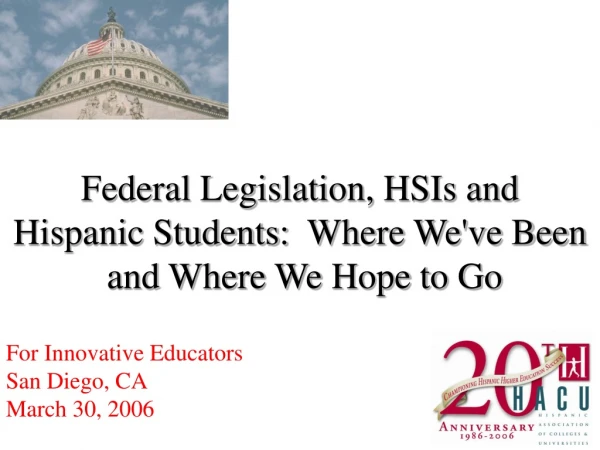 Federal Legislation, HSIs and  Hispanic Students:  Where We've Been  and Where We Hope to Go