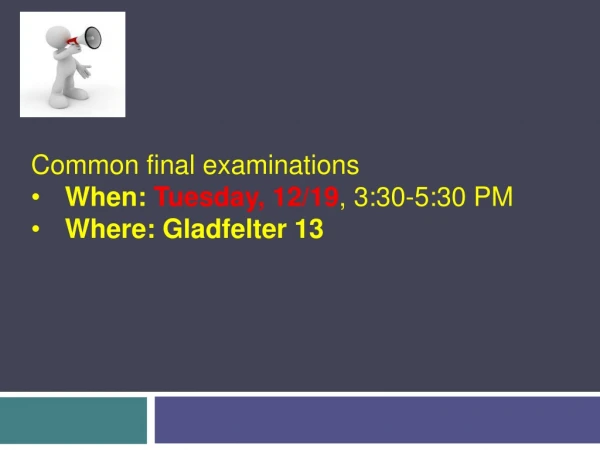 Common final examinations  When:  Tuesday, 12/19 , 3:30-5:30 PM Where:  Gladfelter  13