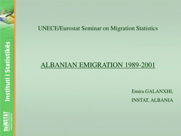 UNECE/Eurostat Seminar on Migration Statistics ALBANIAN EMIGRATION 1989-2001 Emira GALANXHI,