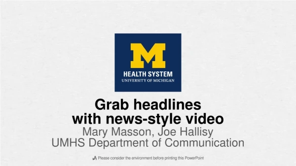 Grab headlines  with news-style video Mary Masson, Joe Hallisy UMHS Department of Communication