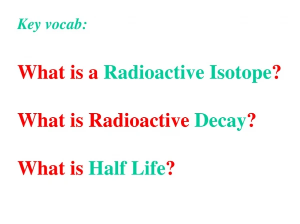 Key vocab: What is a  Radioactive Isotope ? What is Radioactive  Decay ? What is  Half Life ?