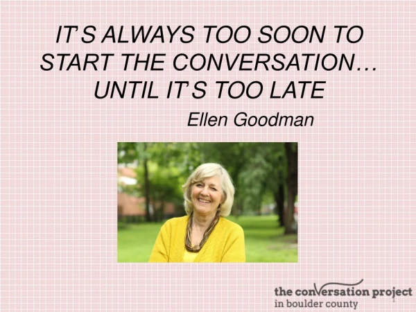 IT ’ S ALWAYS TOO SOON TO START THE CONVERSATION… UNTIL IT ’ S TOO LATE Ellen Goodman