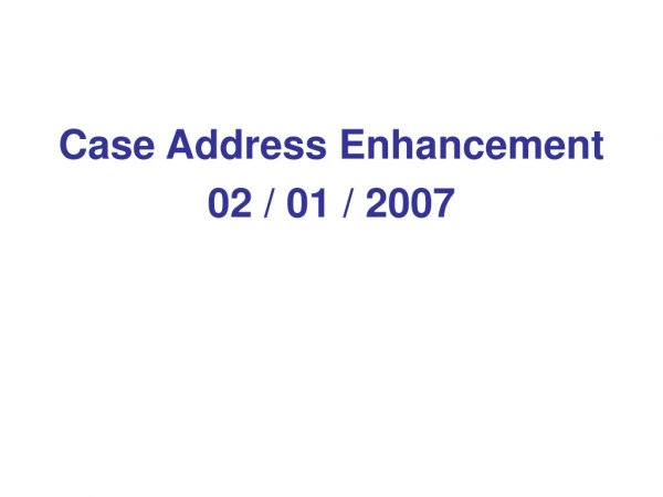 Case Address Enhancement 02 / 01 / 2007