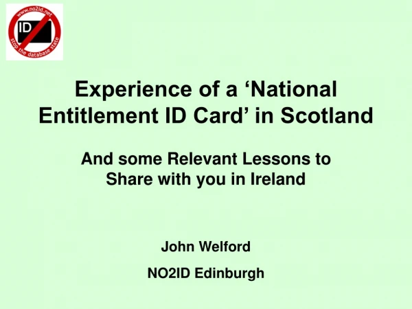 Experience of a ‘National Entitlement ID Card’ in Scotland John Welford NO2ID Edinburgh