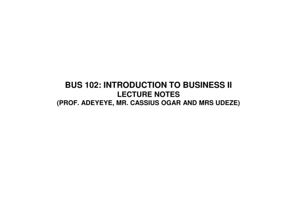 BUS 102: INTRODUCTION TO BUSINESS II LECTURE NOTES (PROF. ADEYEYE, MR. CASSIUS OGAR AND MRS UDEZE)