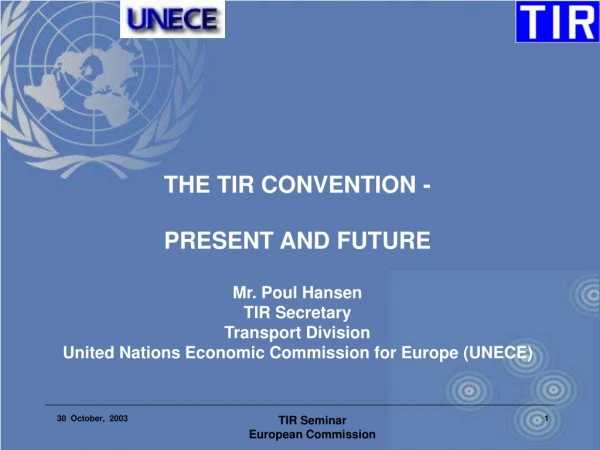 THE TIR CONVENTION - PRESENT AND FUTURE Mr. Poul Hansen TIR Secretary Transport Division