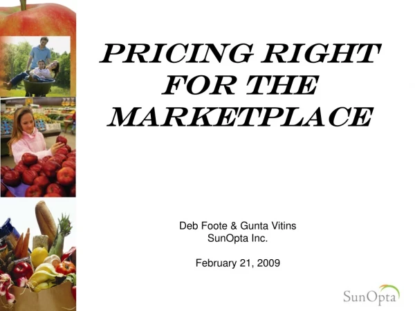 Pricing right For the marketplace Deb Foote &amp; Gunta Vitins SunOpta Inc. February 21, 2009
