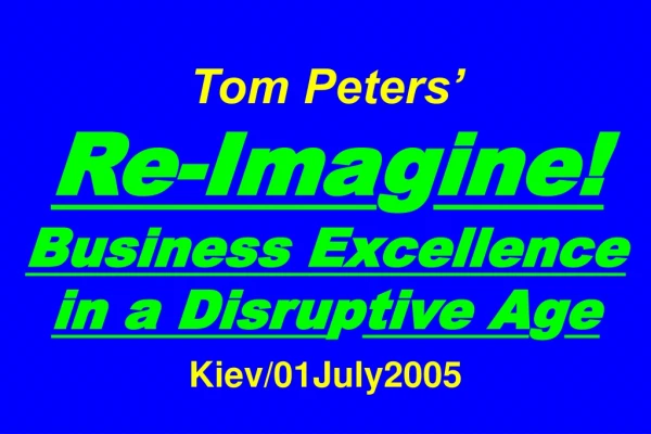 Tom Peters’   Re-Ima g ine! Business Excellence in a Disru p tive A g e Kiev/01July2005