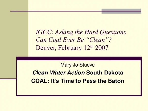 IGCC: Asking the Hard Questions Can Coal Ever Be “Clean”?  Denver, February 12 th  2007