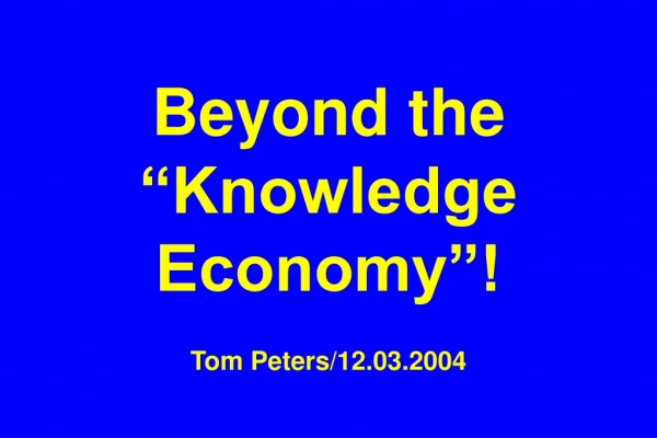 Beyond the “Knowledge Economy”! Tom Peters/12.03.2004
