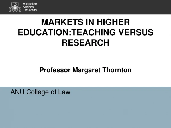 MARKETS IN HIGHER EDUCATION:TEACHING VERSUS RESEARCH Professor Margaret Thornton