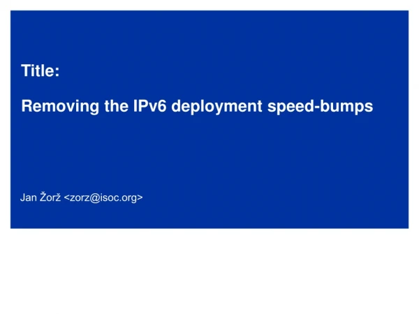 Title:  Removing the IPv6 deployment speed-bumps