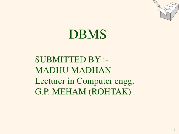 DBMS SUBMITTED BY :- MADHU MADHAN Lecturer in Computer engg. G.P. MEHAM (ROHTAK)