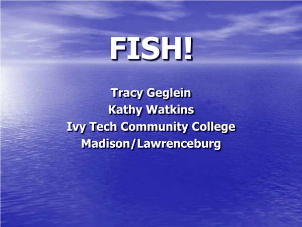 FISH! Tracy Geglein Kathy Watkins Ivy Tech Community College Madison/Lawrenceburg