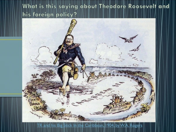 What is this saying about Theodore Roosevelt and his foreign policy?