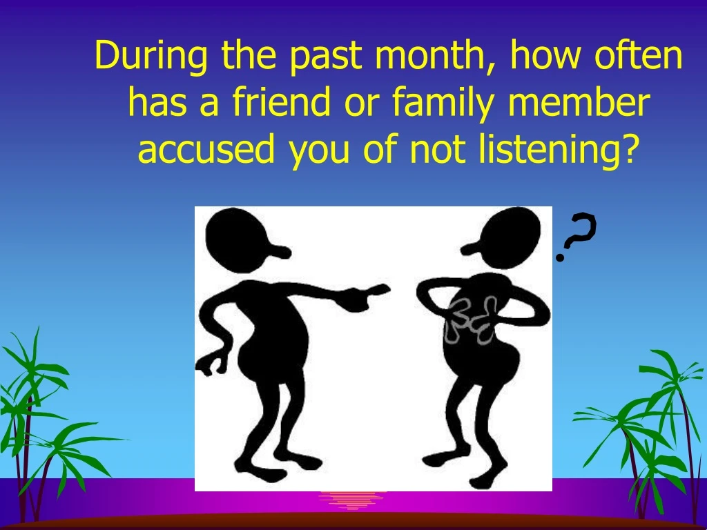during the past month how often has a friend or family member accused you of not listening