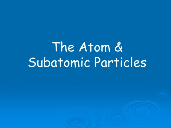 The Atom &amp; Subatomic Particles