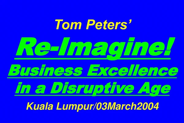 Tom Peters’   Re-Imagine! Business Excellence in a Disruptive Age Kuala Lumpur/03March2004