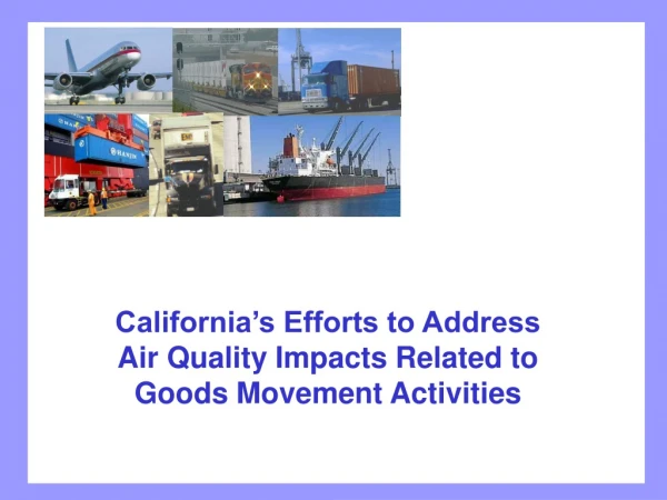California’s Efforts to Address  Air Quality Impacts Related to  Goods Movement Activities