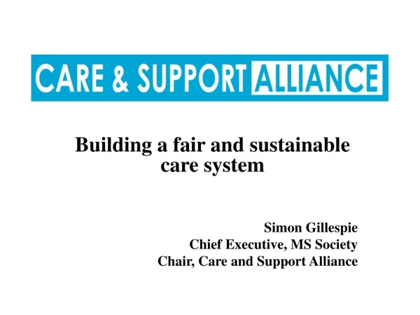 Building a fair and sustainable care system Simon Gillespie Chief Executive, MS Society