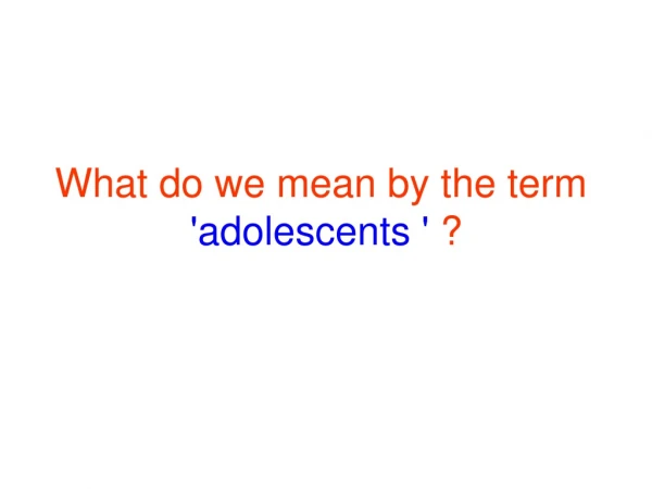 What do we mean by the term 'adolescents '  ?