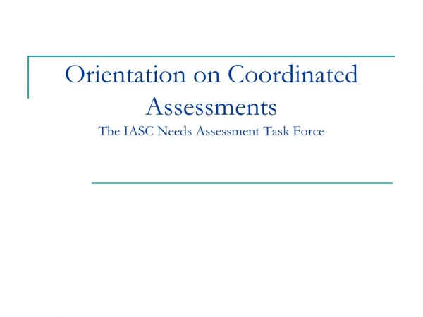 Orientation on Coordinated Assessments  The IASC Needs Assessment Task Force