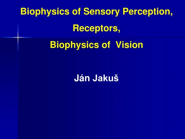 Biophysics of Sensory Perception ,  Receptors , Biophysics of Vision Ján  Jakuš