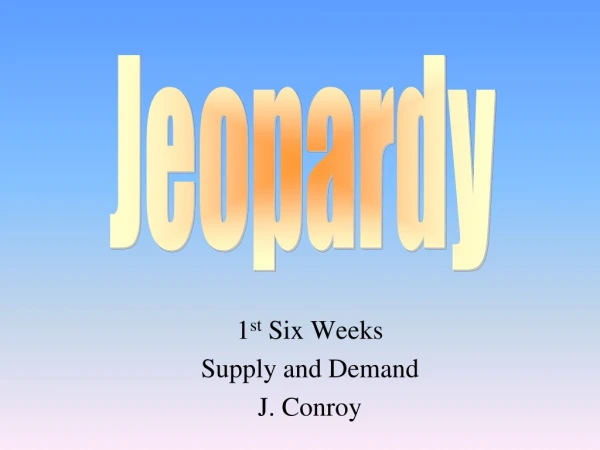 1 st  Six Weeks Supply and Demand J. Conroy