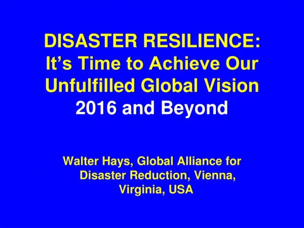 DISASTER RESILIENCE: It’s Time to Achieve Our Unfulfilled Global Vision  2016 and Beyond