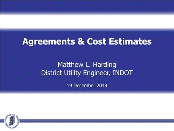 Agreements &amp; Cost Estimates Matthew L. Harding District Utility Engineer, INDOT 19 December 2019