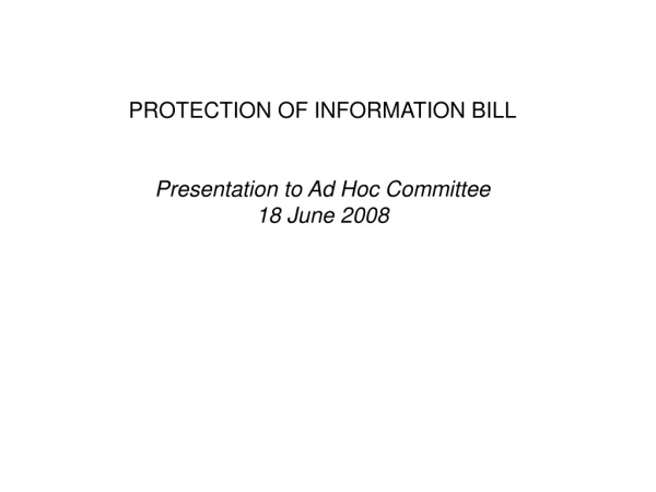 PROTECTION OF INFORMATION BILL Presentation to Ad Hoc Committee 18 June 2008